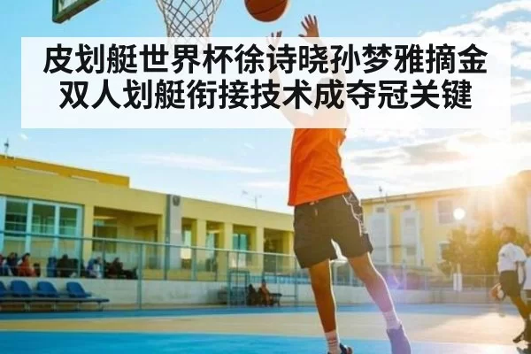 皮划艇世界杯徐诗晓孙梦雅摘金 双人划艇衔接技术成夺冠关键