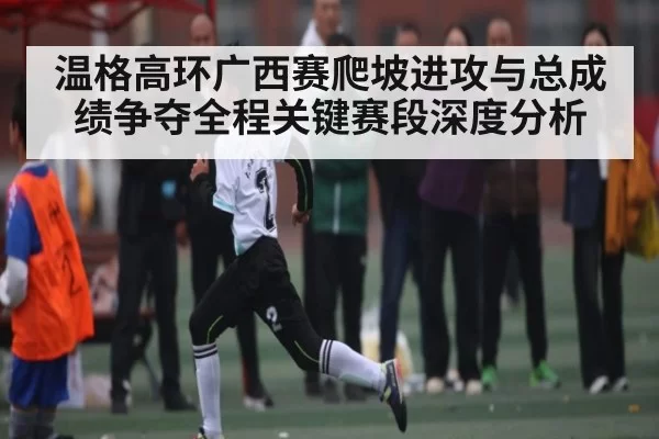 温格高环广西赛爬坡进攻与总成绩争夺全程关键赛段深度分析