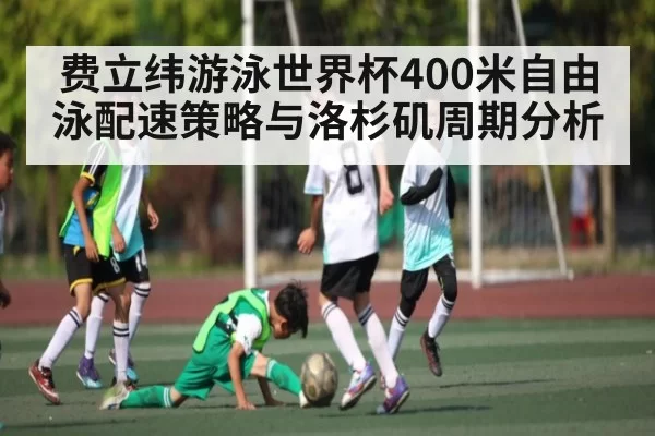 费立纬游泳世界杯400米自由泳配速策略与洛杉矶周期分析